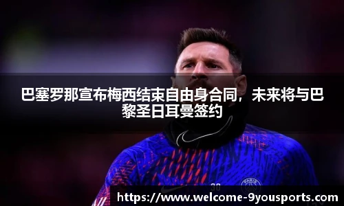 巴塞罗那宣布梅西结束自由身合同，未来将与巴黎圣日耳曼签约