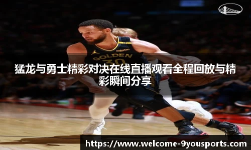 猛龙与勇士精彩对决在线直播观看全程回放与精彩瞬间分享